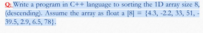 Q: Write a program in C++ language to sorting the 1D array size 8,
(descending). Assume the array as float a [8] = {4.3, -2.2, 33, 51, -
39.5, 2.9, 6.5, 78}.
