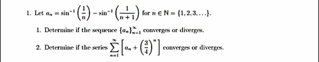 1. Let a, = sin-
- sin-
for n EN = {1,2,3,...}.
1. Determine if the sequence {a,} converges or diverges.
2. Determine if the series
an +
converges or diverges.
n=1
