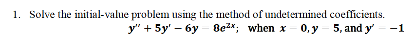 1. Solve the initial-value problem using the method of undetermined coefficients.
= 8e2x; when x = 0, y = 5, and y' = -1
у" + 5у' — 6у
