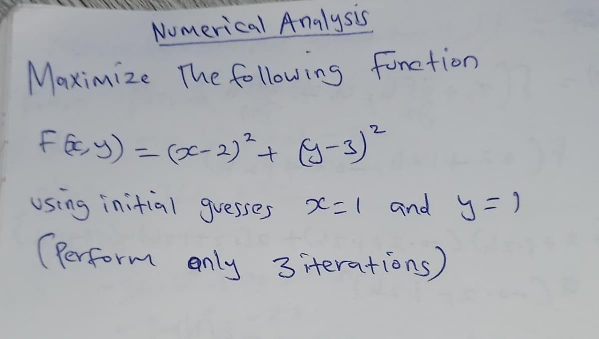 Numerical Analysis
Maximize The following function
f& y) = (e-2)²+ g-3)"
%3D
using initial guesses x=1 and y=)
(Parform anly 3 iterations)
