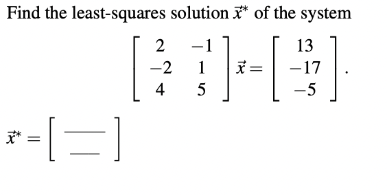 Find the least-squares
=[=]
solution of the system
***
2
-2
4
-1
1
5
x =
13
-17
-5