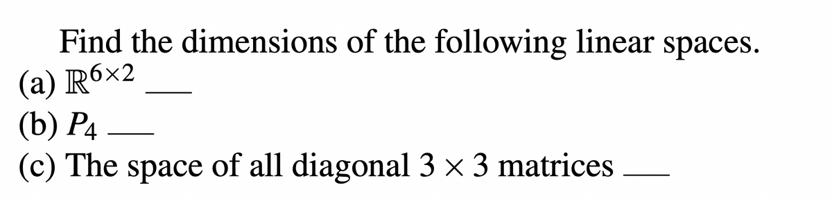 Find the dimensions of the following linear spaces.
(a) R6x2
(b) P4
(c) The space of all diagonal 3 × 3 matrices