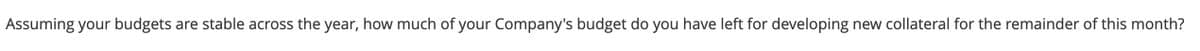 Assuming your budgets are stable across the year, how much of your Company's budget do you have left for developing new collateral for the remainder of this month?