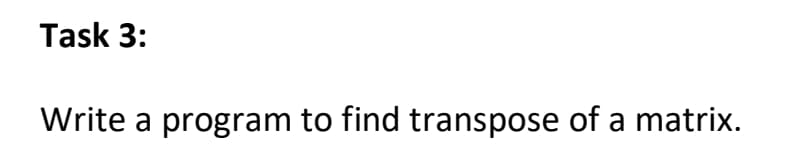 Task 3:
Write a program to find transpose of a matrix.
