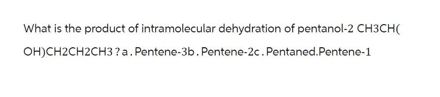 What is the product of intramolecular dehydration of pentanol-2 CH3CH(
OH)CH2CH2CH3 ? a. Pentene-3b. Pentene-2c. Pentaned.Pentene-1