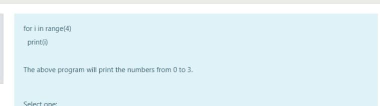 for i in range(4)
print)
The above program will print the numbers from 0 to 3.
Select one
