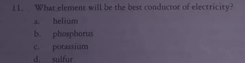11. What element will be the best conductor of electricity?
helium
a.
b. phosphorus
potassium
d. sulfur
C.
