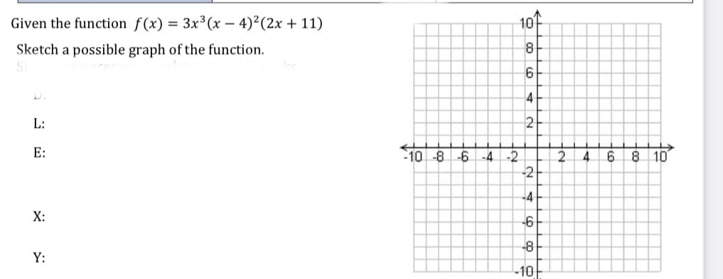 Given the function f(x) = 3x3 (x – 4)²(2x + 11)
10
-
Sketch a possible graph of the function.
4
L:
2
E:
10 -8 -6 -4 -2
8 10
2.
-2
-4
X:
-6
-8
Y:
-10
to
