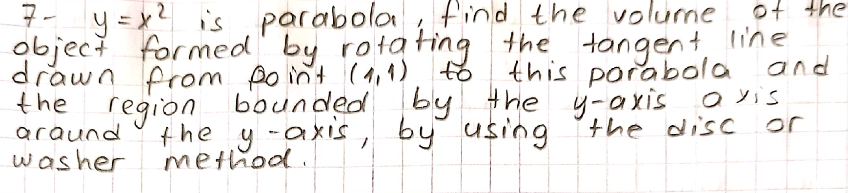 y =x? is paraboloa
Fect formed by rotating the tangent Iine
find the volume
O+ thE
this porabola and
bounded by the y-axis a yis
awn from po int (1,1). t
region
the y -axis , by using 'the disc
method.
aund
or
sher
