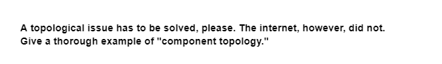 A topological issue has to be solved, please. The internet, however, did not.
Give a thorough example of "component topology."