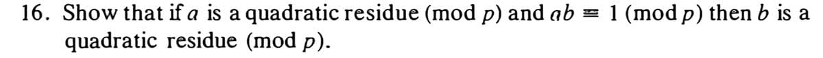 16. Show that if a is a quadratic residue (mod p) and ab = 1 (mod p) then b is a
quadratic residue (mod p).