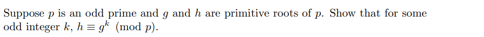 Suppose p is an odd prime and g and h are primitive roots of p. Show that for some
odd integer k, h = gk (mod p).