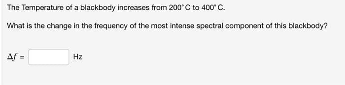 The Temperature of a blackbody increases from 200°C to 400° C.
What is the change in the frequency of the most intense spectral component of this blackbody?
Af=
Hz