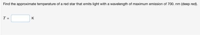 Find the approximate temperature of a red star that emits light with a wavelength of maximum emission of 700. nm (deep red).
T =
K