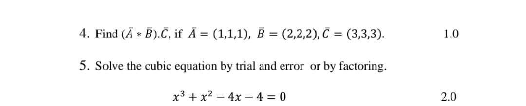 4. Find (Ā * B).ČC, if Ā = (1,1,1), B = (2,2,2), C = (3,3,3).
1.0
5. Solve the cubic equation by trial and error or by factoring.
x3 + x2 – 4x - 4 = 0
2.0
