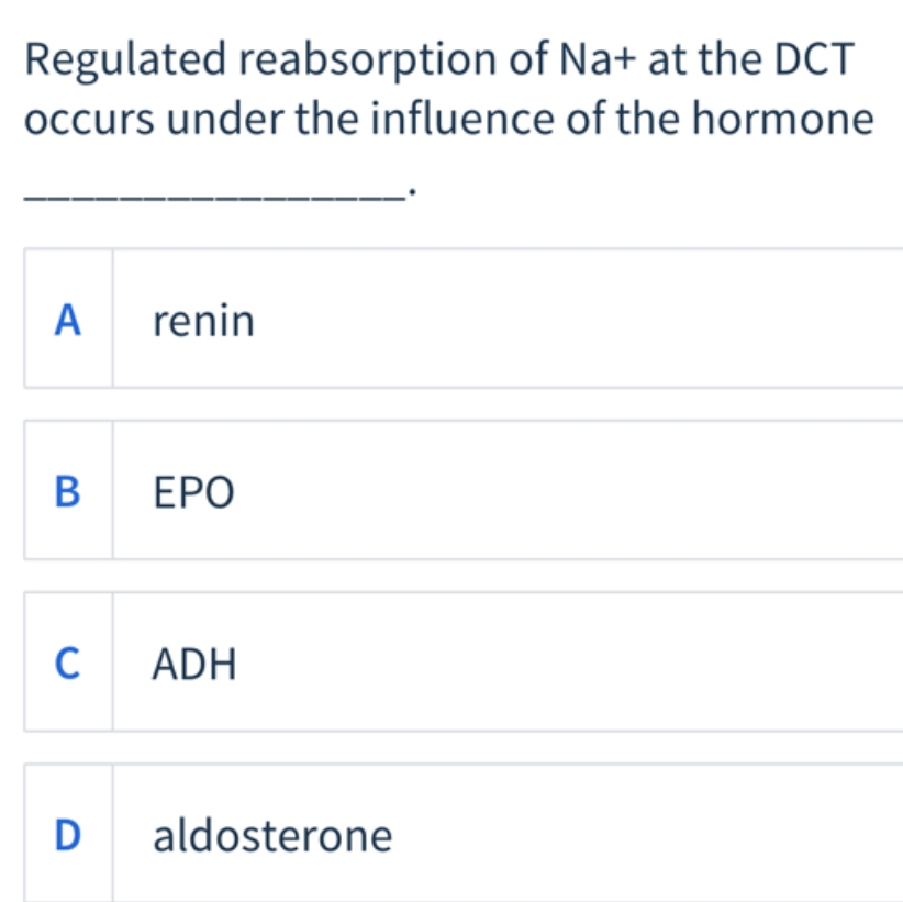 Regulated reabsorption of Na+ at the DCT
occurs under the influence of the hormone
A
renin
B
ΕΡΟ
C
ADH
D
aldosterone