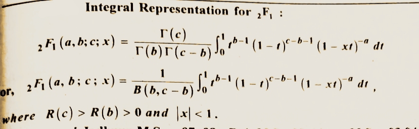 Integral Representation for ₂F₁ :
r(c)
r(b)(c-b) Jo
or,
2 F₁ (a, b; c; x) =
1
B (b, c-
where R(c) > R(b) > 0 and
₂ F₁ (a, b ; c; x) =
5) √ ₁ ²b-1 (1-₁)-b-1 (1-x1)-ª de
t
5 f₁ pb−1 (1 − 1)⁰−b−¹ (1 − xt)¯ª dt,
b)
|x|<1.