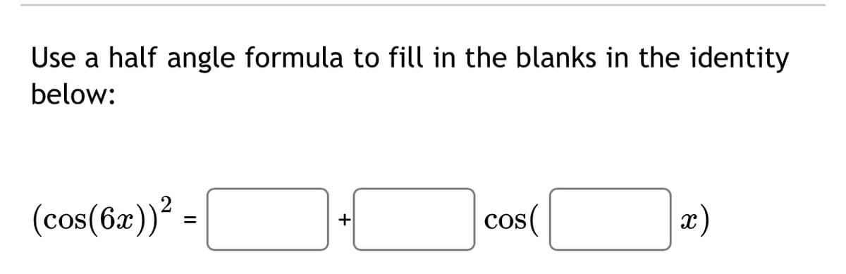 Use a half angle formula to fill in the blanks in the identity
below:
(cos(6æ))².
cos(
x)
+
II
