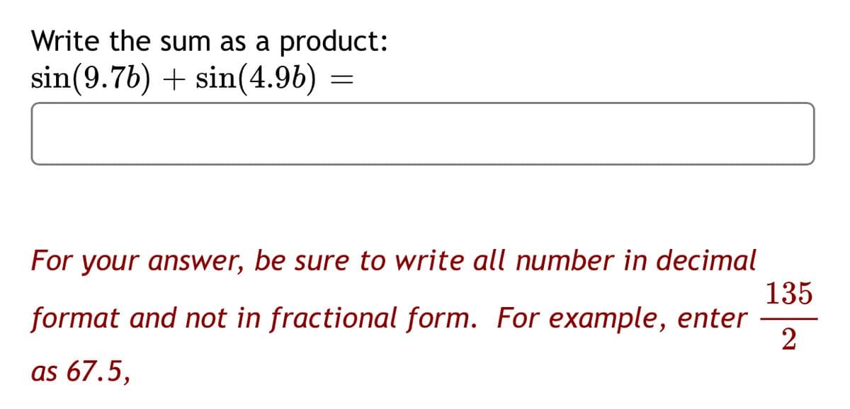 Write the sum as a product:
sin(9.7b) + sin(4.96) =
For your answer, be sure to write all number in decimal
135
format and not in fractional form. For example, enter
as 67.5,
