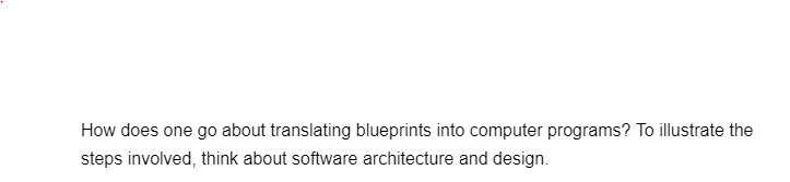 How does one go about translating blueprints into computer programs? To illustrate the
steps involved, think about software architecture and design.