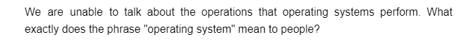 We are unable to talk about the operations that operating systems perform. What
exactly does the phrase "operating system" mean to people?