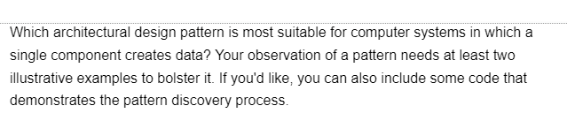 Which architectural design pattern is most suitable for computer systems in which a
single component creates data? Your observation of a pattern needs at least two
illustrative examples to bolster it. If you'd like, you can also include some code that
demonstrates the pattern discovery process.