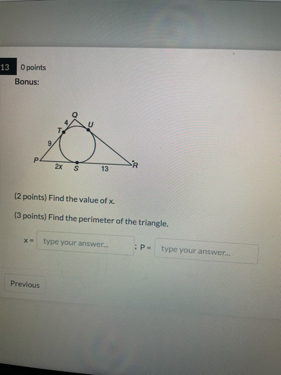 13
O points
Bonus:
9.
2x
S
13
(2 points) Find the value of x.
(3 points) Find the perimeter of the triangle.
type your answer...
:P=
type your answer...
Previous
