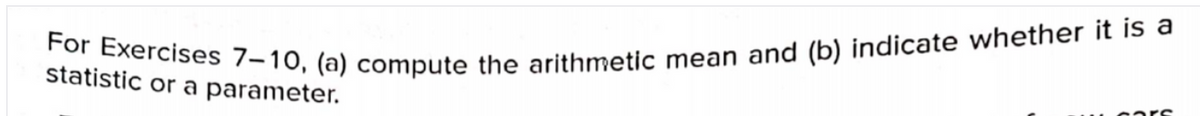 For Exercises 7–10, (a) compute the arithmetic mean and (b) indicate whether it is a
statistic or a parameter.
