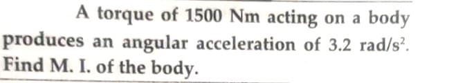 A torque of 1500 Nm acting on a body
produces an angular acceleration of 3.2 rad/s².
Find M. I. of the body.