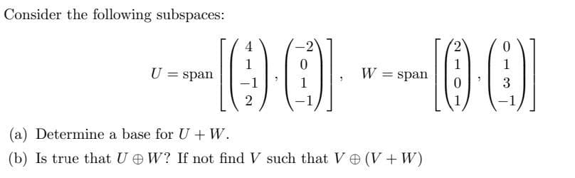 Consider the following subspaces:
2
1
--[00] ---100]
W span
3
2
U=
= span
-2
(a) Determine a base for U + W.
(b) Is true that UW? If not find V such that V (V + W)