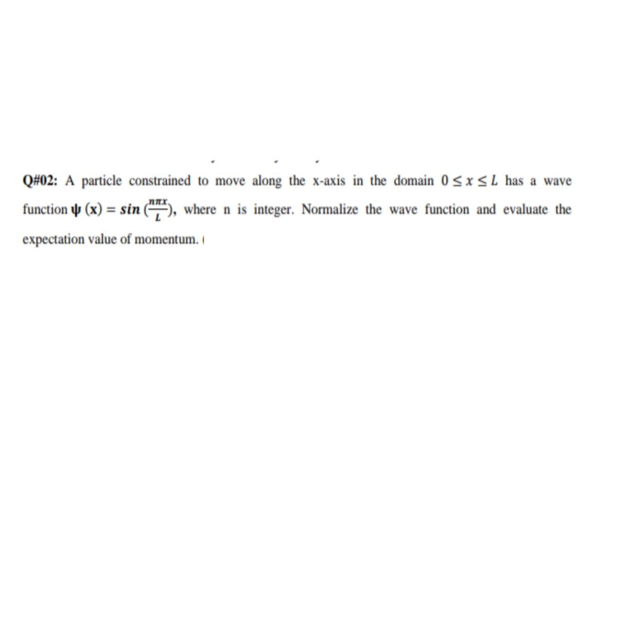 Q#02: A particle constrained to move along the x-axis in the domain 0 <x < L has a wave
function ý (x) = sin (
where n is integer. Normalize the wave function and evaluate the
expectation value of momentum. (
