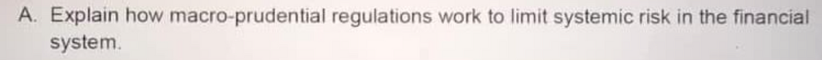 A. Explain how macro-prudential regulations work to limit systemic risk in the financial
system.
