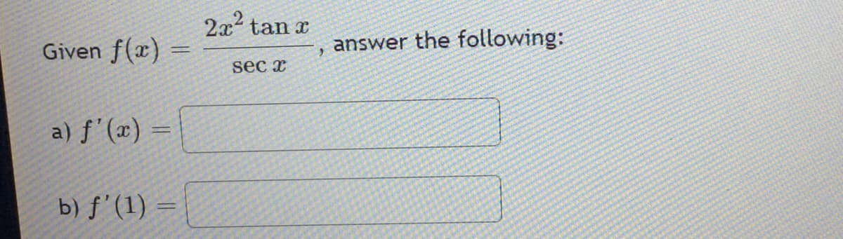 Given f(x)
a) f'(x) =
=
b) f(1) =
2x² tan x
sec x
>
answer the following: