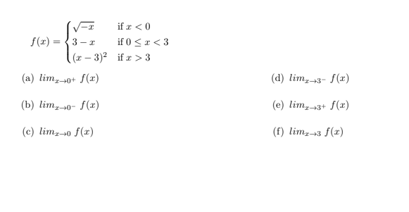 V-エ
if r <0
f(r) = {3 - x
if 0 <x < 3
(x – 3)2 if z > 3
%3D
(a) lim,0+ f(x)
(d) lim,3- f(x)
ア→
(b) lim,40- f(x)
(e) lim,-3+ f(x)
(c) lim,40 f(x)
(f) limz+3 f(x)
