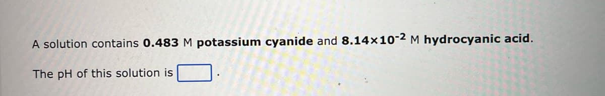 A solution contains 0.483 M potassium cyanide and 8.14x10-2 M hydrocyanic acid.
The pH of this solution is