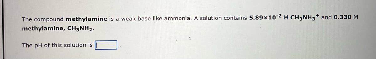 The compound methylamine is a weak base like ammonia. A solution contains 5.89x10-2 M CH3NH3+ and 0.330 M
methylamine, CH3NH2.
The pH of this solution is