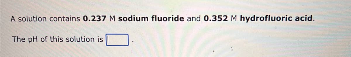 A solution contains 0.237 M sodium fluoride and 0.352 M hydrofluoric acid.
The pH of this solution is