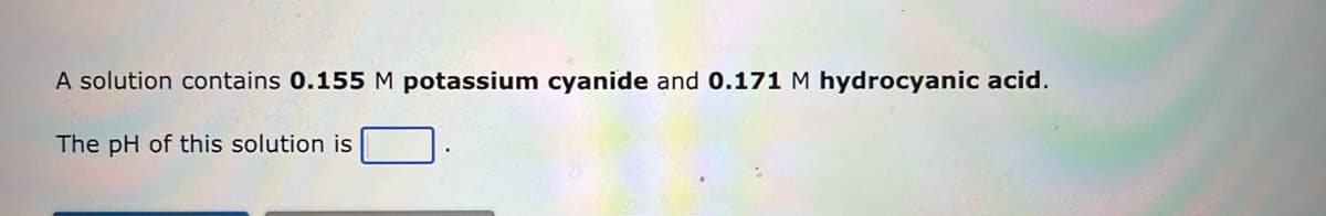 A solution contains 0.155 M potassium cyanide and 0.171 M hydrocyanic acid.
The pH of this solution is