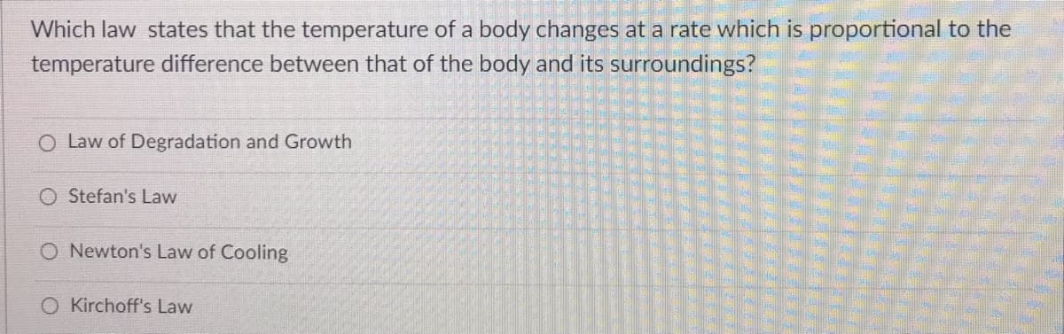 Which law states that the temperature of a body changes at a rate which is proportional to the
temperature difference between that of the body and its surroundings?
O Law of Degradation and Growth
O Stefan's Law
O Newton's Law of Cooling
O Kirchoff's Law
