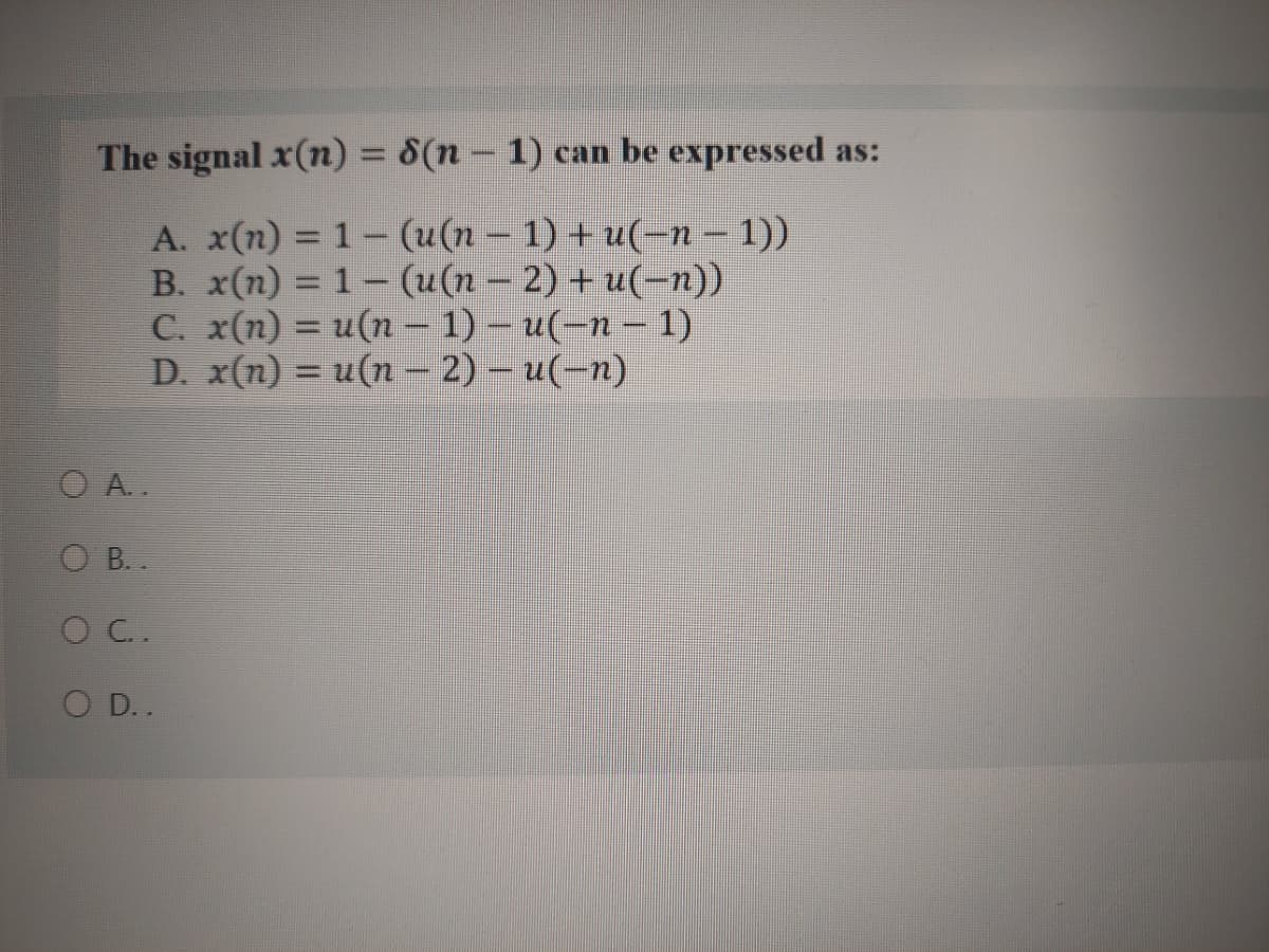 The signal x(n) = 8(n - 1) can be expressed as:
A. x(n) = 1- (u(n – 1) + u(-n – 1))
B. x(n) = 1 – (u(n – 2) + u(-n))
С. x (п) 3 и (п —1) - и(-п — 1)
D. x(n) = u(n –- 2) – u(-n)
%3D
O A..
B.
O C.
O D..
