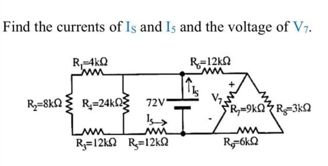 Find the currents of Is and Is and the voltage of V7.
R,-4kQ
ww
R=12kN
R3=8kQ} g 72v
R=24k23
V7
R,=9kQRg=3k2
Lun
R3=12kQ R=12KQ
R-6k2
