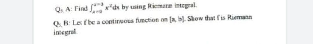 Q₁. A: Find 3x²dx by using Riemann integral.
Q, B: Let f be a continuous function on [a, b]. Show that f'is Riemann
integral.