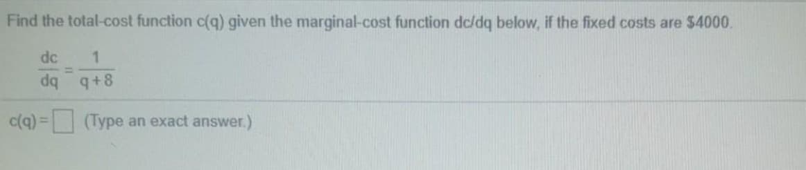 Find the total-cost function c(q) given the marginal-cost function dc/dq below, if the fixed costs are $4000.
dc
%3D
dq q+8
c(q) = (Type an exact answer.)
