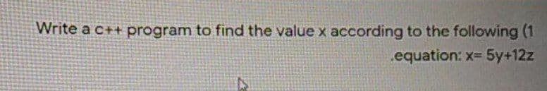 Write a c++ program to find the value x according to the following (1
.equation: x= 5y+12z
