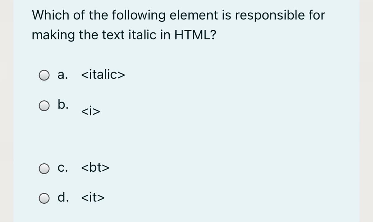 Which of the following element is responsible for
making the text italic in HTML?
O a. <italic>
O b.
<i>
O c. <bt>
O d. <it>
