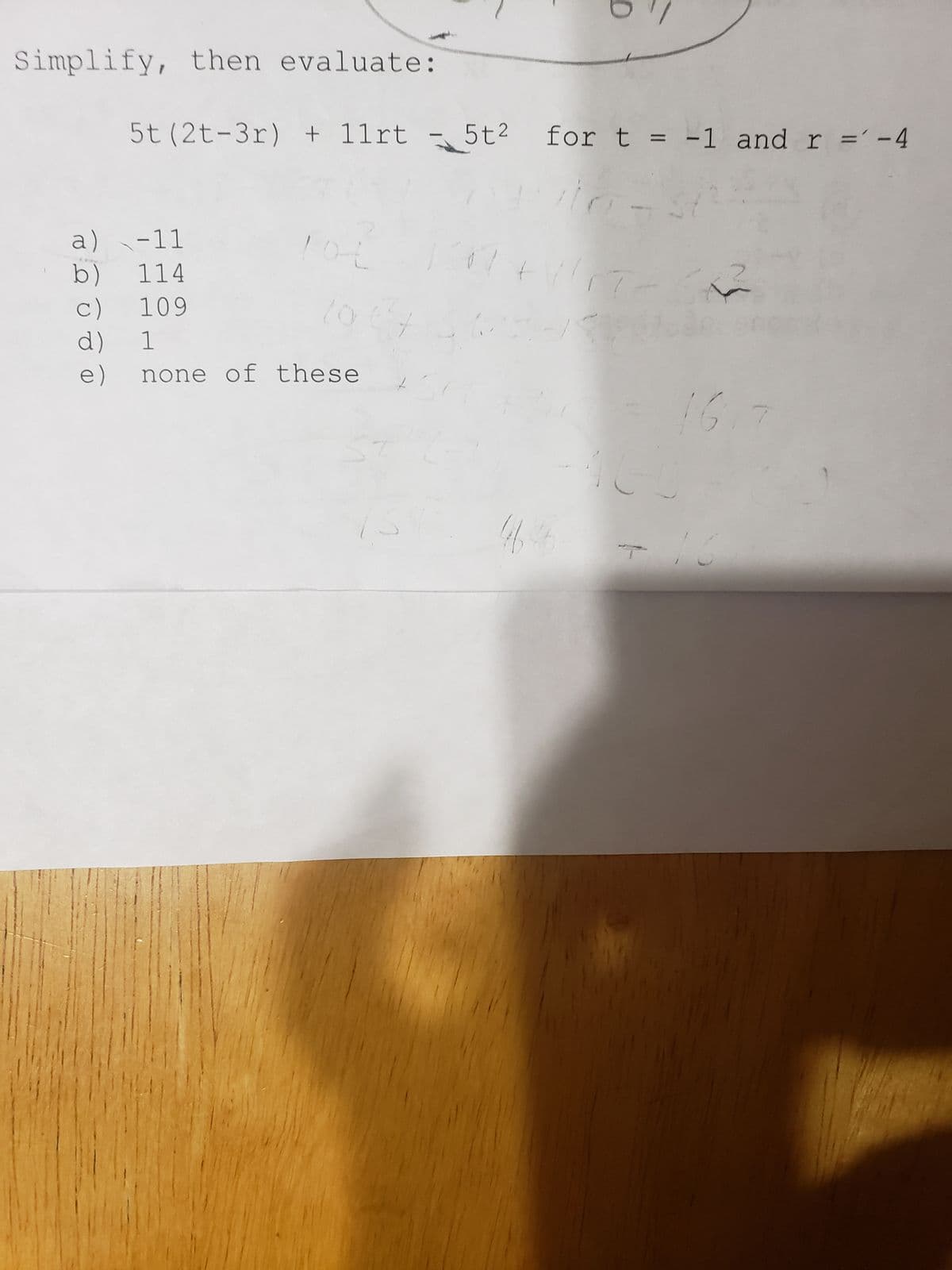 Simplify, then evaluate:
5t (2t-3r) +11rt 5t²
a)-11
b) 114
c) 109
d)
1
e)
none of these
10-t
20
5t² for t = -1 and r = -4
17+/
D
44
1617
16