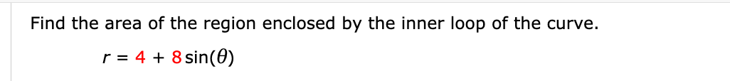 Find the area of the region enclosed by the inner loop of the curve.
r = 4 + 8 sin(0)
