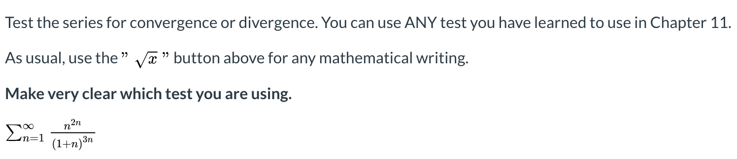 Test the series for convergence or divergence. You can use ANY test you have learned to use in Chapter 11.
As usual, use the " Va " button above for any mathematical writing.
Make very clear which test you are using.
Σ
n=:
(1+n)³n
