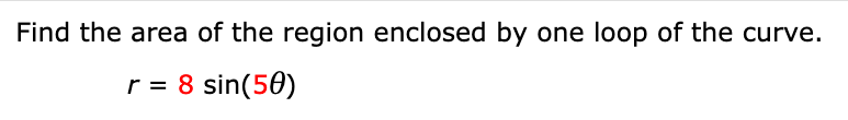 Find the area of the region enclosed by one loop of the curve.
r = 8 sin(50)
