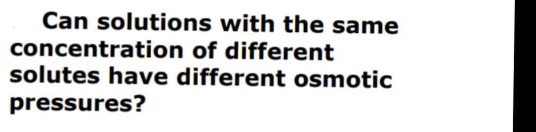 Can solutions with the same
concentration of different
solutes have different osmotic
pressures?
